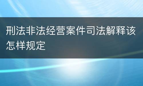刑法非法经营案件司法解释该怎样规定
