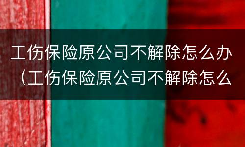 工伤保险原公司不解除怎么办（工伤保险原公司不解除怎么办呢）