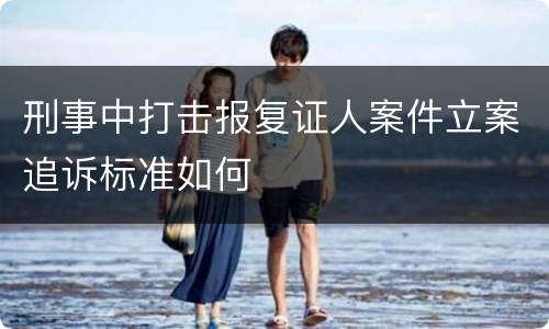 刑事中打击报复证人案件立案追诉标准如何