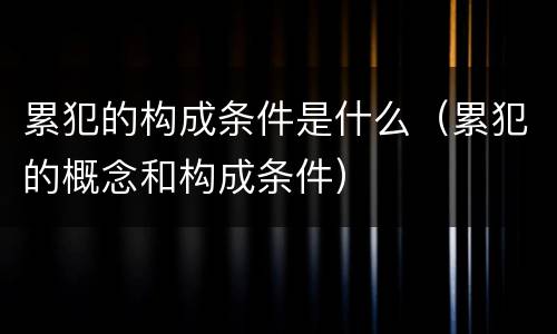 累犯的构成条件是什么（累犯的概念和构成条件）
