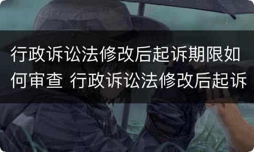 行政诉讼法修改后起诉期限如何审查 行政诉讼法修改后起诉期限如何审查案件