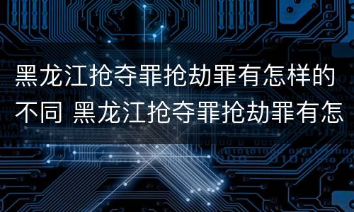 黑龙江抢夺罪抢劫罪有怎样的不同 黑龙江抢夺罪抢劫罪有怎样的不同情节