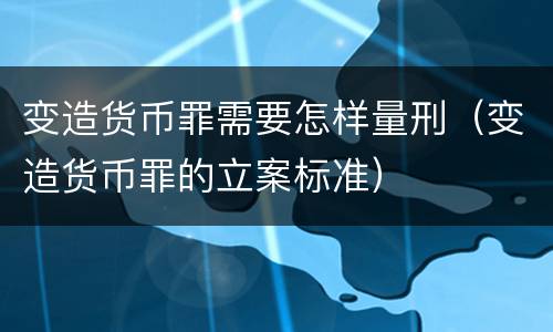 变造货币罪需要怎样量刑（变造货币罪的立案标准）