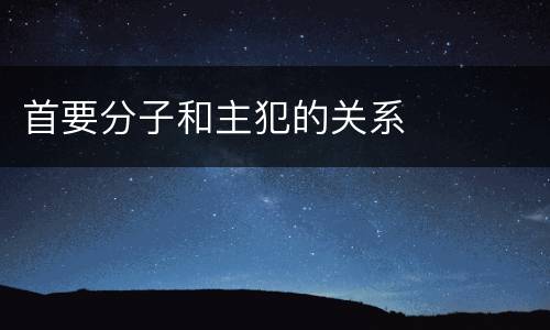 首要分子和主犯的关系