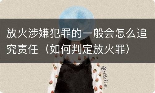 放火涉嫌犯罪的一般会怎么追究责任（如何判定放火罪）