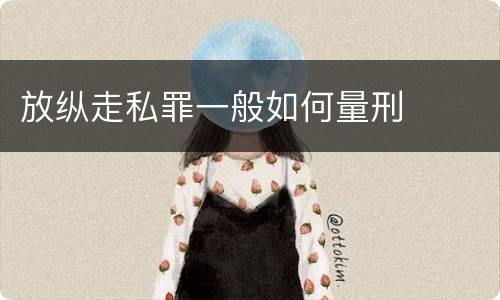 放纵走私罪一般如何量刑