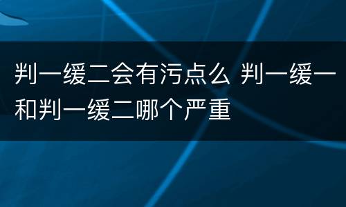 判一缓二会有污点么 判一缓一和判一缓二哪个严重