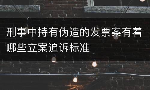 刑事中持有伪造的发票案有着哪些立案追诉标准