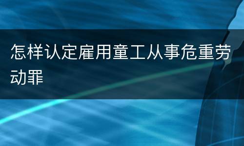 怎样认定雇用童工从事危重劳动罪