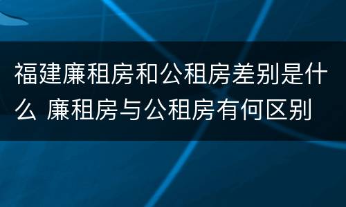 福建廉租房和公租房差别是什么 廉租房与公租房有何区别