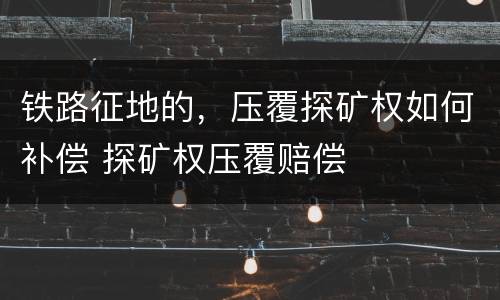 铁路征地的，压覆探矿权如何补偿 探矿权压覆赔偿