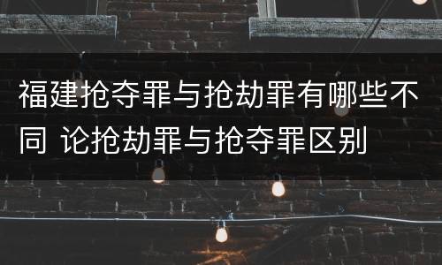 福建抢夺罪与抢劫罪有哪些不同 论抢劫罪与抢夺罪区别