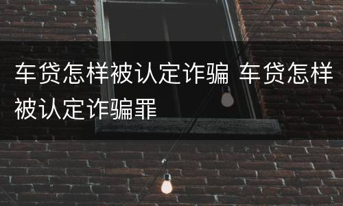 车贷怎样被认定诈骗 车贷怎样被认定诈骗罪