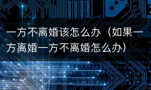 一方不离婚该怎么办（如果一方离婚一方不离婚怎么办）