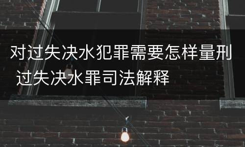 对过失决水犯罪需要怎样量刑 过失决水罪司法解释