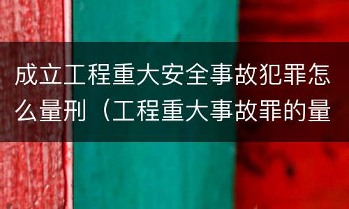 成立工程重大安全事故犯罪怎么量刑（工程重大事故罪的量刑）
