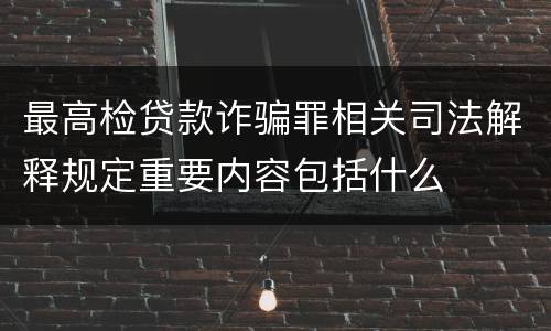 最高检贷款诈骗罪相关司法解释规定重要内容包括什么