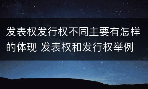 发表权发行权不同主要有怎样的体现 发表权和发行权举例