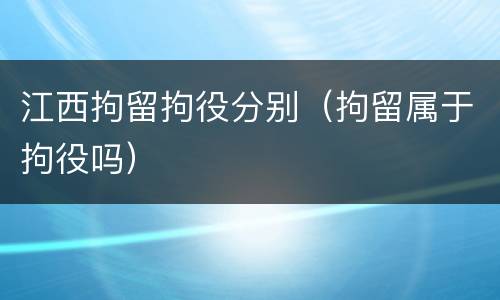 江西拘留拘役分别（拘留属于拘役吗）