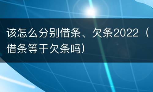 该怎么分别借条、欠条2022（借条等于欠条吗）