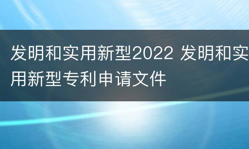 发明和实用新型2022 发明和实用新型专利申请文件