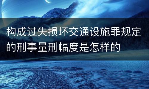 构成过失损坏交通设施罪规定的刑事量刑幅度是怎样的