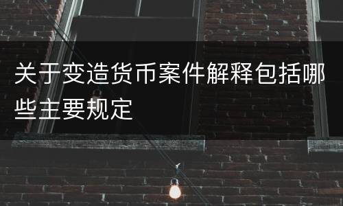 关于变造货币案件解释包括哪些主要规定