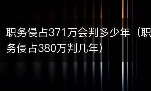 职务侵占371万会判多少年（职务侵占380万判几年）