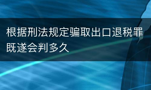 根据刑法规定骗取出口退税罪既遂会判多久