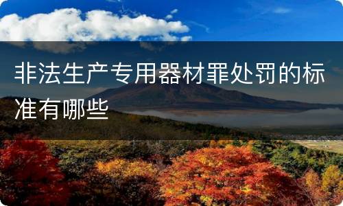 非法生产专用器材罪处罚的标准有哪些