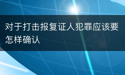 对于打击报复证人犯罪应该要怎样确认