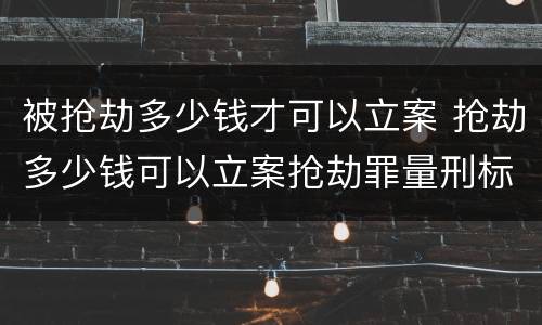 被抢劫多少钱才可以立案 抢劫多少钱可以立案抢劫罪量刑标准