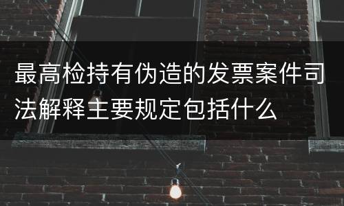 最高检持有伪造的发票案件司法解释主要规定包括什么