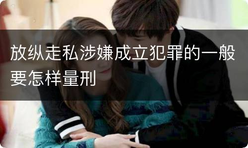 放纵走私涉嫌成立犯罪的一般要怎样量刑