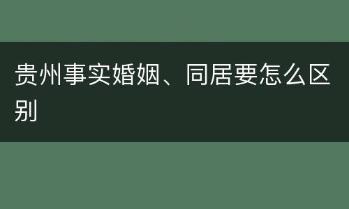 贵州事实婚姻、同居要怎么区别
