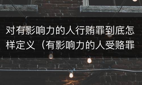 对有影响力的人行贿罪到底怎样定义（有影响力的人受赂罪）