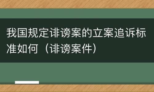 我国规定诽谤案的立案追诉标准如何（诽谤案件）