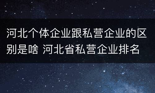 河北个体企业跟私营企业的区别是啥 河北省私营企业排名