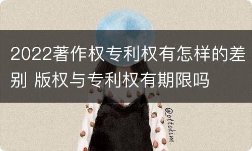 2022著作权专利权有怎样的差别 版权与专利权有期限吗