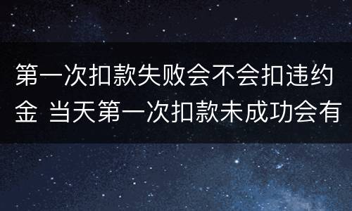 第一次扣款失败会不会扣违约金 当天第一次扣款未成功会有逾期吗