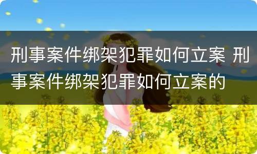 刑事案件绑架犯罪如何立案 刑事案件绑架犯罪如何立案的