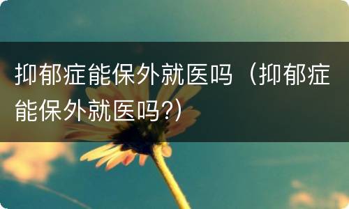 抑郁症能保外就医吗（抑郁症能保外就医吗?）