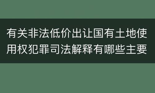 有关非法低价出让国有土地使用权犯罪司法解释有哪些主要规定