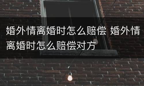 婚外情离婚时怎么赔偿 婚外情离婚时怎么赔偿对方