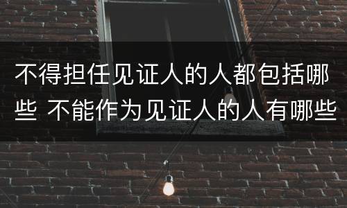 不得担任见证人的人都包括哪些 不能作为见证人的人有哪些