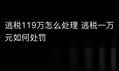 逃税119万怎么处理 逃税一万元如何处罚