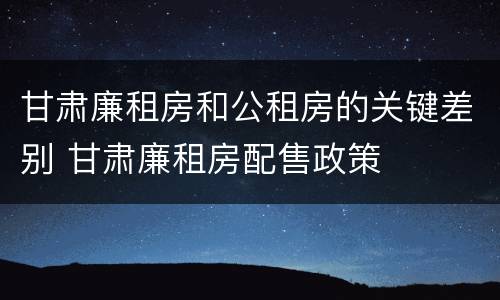 甘肃廉租房和公租房的关键差别 甘肃廉租房配售政策