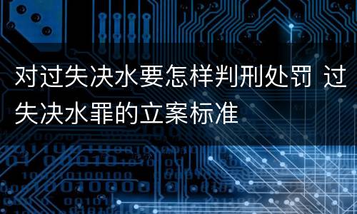 对过失决水要怎样判刑处罚 过失决水罪的立案标准