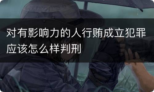 对有影响力的人行贿成立犯罪应该怎么样判刑