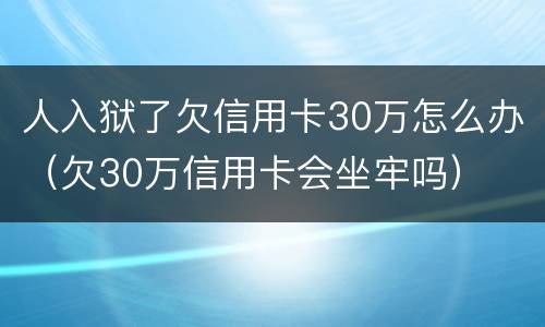 人入狱了欠信用卡30万怎么办（欠30万信用卡会坐牢吗）